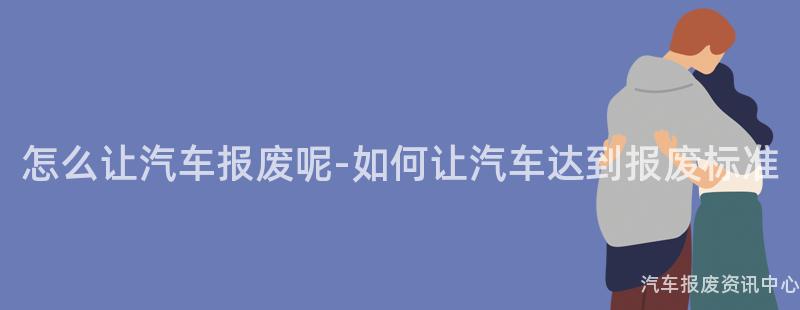 怎么让汽车报废呢-如何让汽车达到报废标准