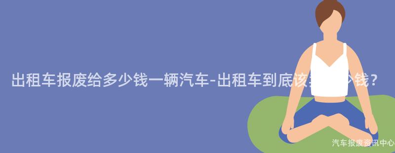出租车报废给多少钱一辆汽车-出租车到底该卖多少钱？