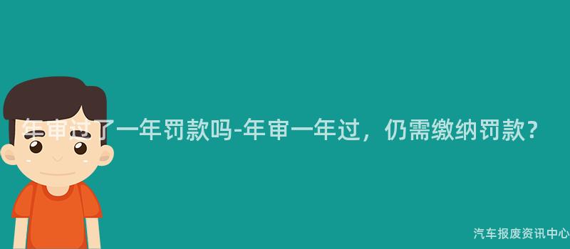 年审过了一年罚款吗-年审一年过，仍需缴纳罚款？