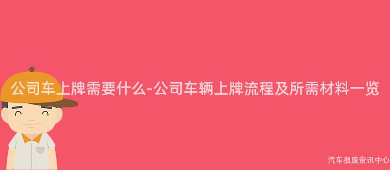 公司车上牌需要什么-公司车辆上牌流程及所需材料一览