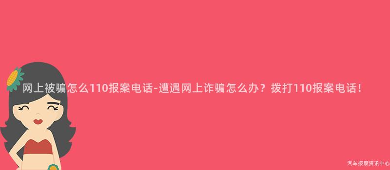 网上被骗怎么110报案电话-遭遇网上诈骗怎么办？拨打110报案电话！