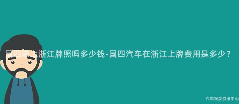 国四能上浙江牌照吗多少钱-国四汽车在浙江上牌费用是多少？