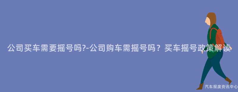 公司买车需要摇号吗?-公司购车需摇号吗？买车摇号政策解读