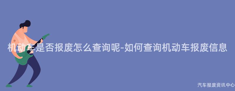 机动车是否报废怎么查询呢-如何查询机动车报废信息