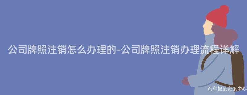 公司牌照注销怎么办理的-公司牌照注销办理流程详解