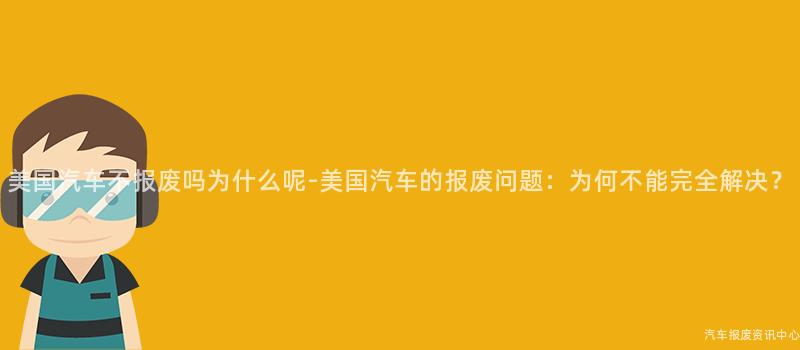 美国汽车不报废吗为什么呢-美国汽车的报废问题：为何不能完全解决？