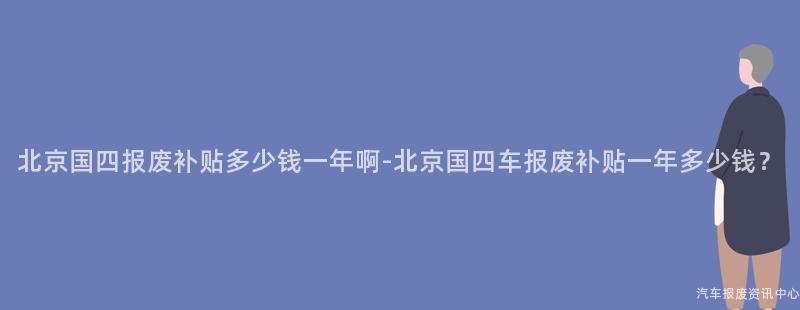 北京国四报废补贴多少钱一年啊-北京国四车报废补贴一年多少钱？