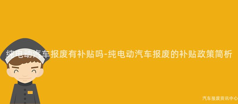 纯电动汽车报废有补贴吗-纯电动汽车报废的补贴政策简析