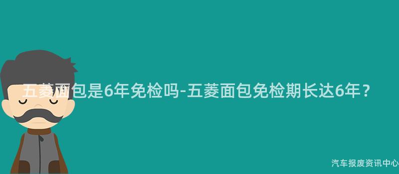 五菱面包是6年免检吗-五菱面包免检期长达6年？