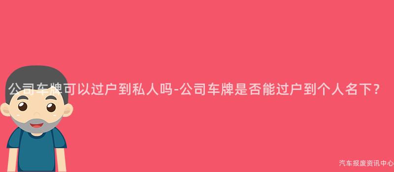 公司车牌可以过户到私人吗-公司车牌是否能过户到个人名下？