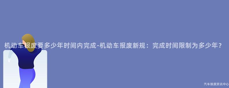 机动车报废要多少年时间内完成-机动车报废新规：完成时间限制为多少年？