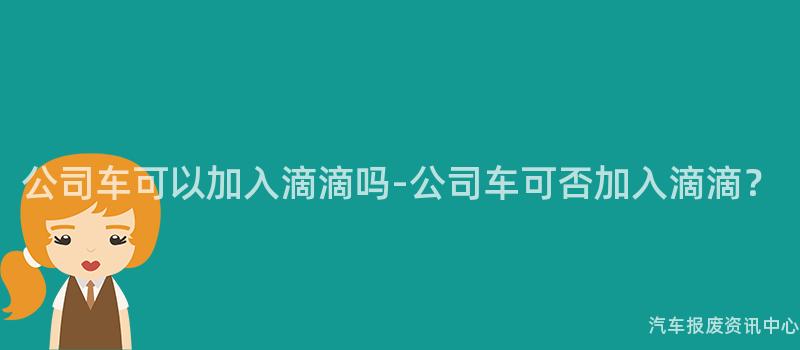 公司车可以加入滴滴吗-公司车可否加入滴滴？
