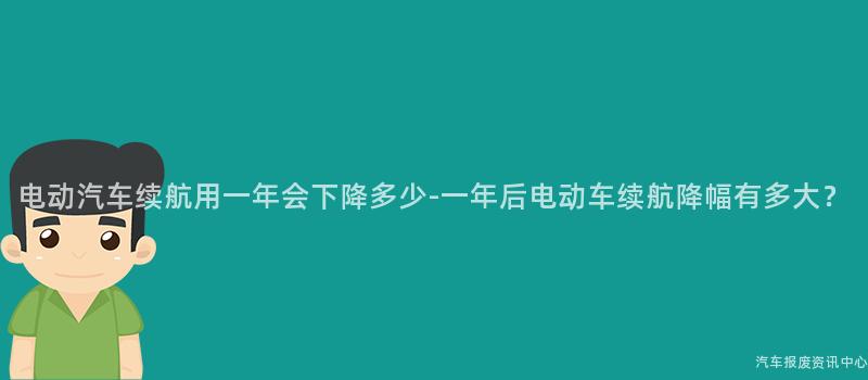 电动汽车续航用一年会下降多少-一年后电动车续航降幅有多大？