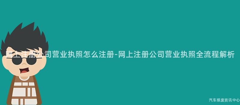 网上注册公司营业执照怎么注册-网上注册公司营业执照全流程解析