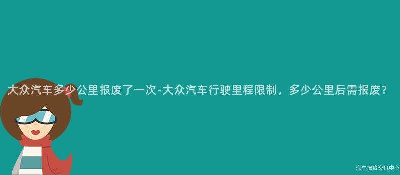 大众汽车多少公里报废了一次-大众汽车行驶里程限制，多少公里后需报废？