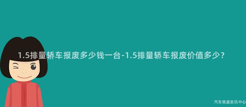 1.5排量轿车报废多少钱一台-1.5排量轿车报废价值多少？