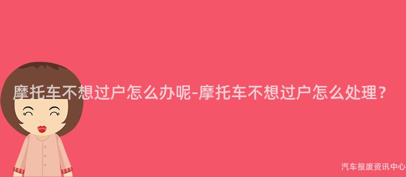 摩托车不想过户怎么办呢-摩托车不想过户怎么处理？