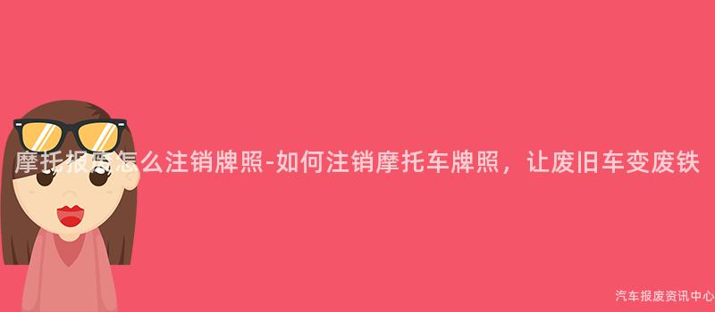 摩托报废怎么注销牌照-如何注销摩托车牌照，让废旧车变废铁