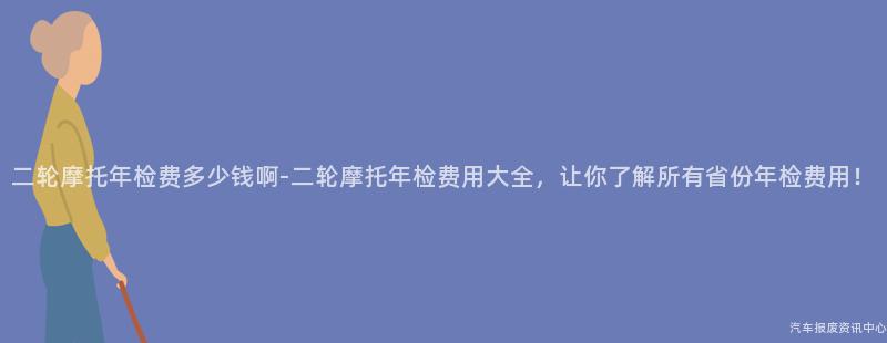 二轮摩托年检费多少钱啊-二轮摩托年检费用大全，让你了解所有省份年检费用！