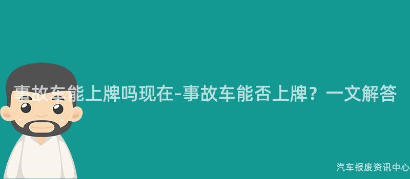 事故车能上牌吗现在-事故车能否上牌？一文解答