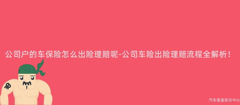 公司户的车保险怎么出险理赔呢-公司车险出险理赔流程全解析！