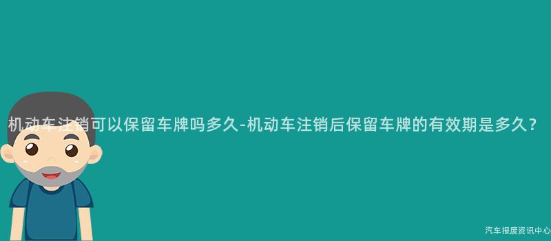 机动车注销可以保留车牌吗多久-机动车注销后保留车牌的有效期是多久？