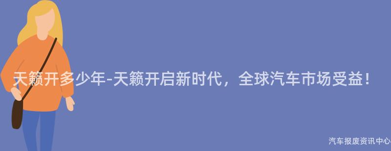 天籁开多少年-天籁开启新时代，全球汽车市场受益！