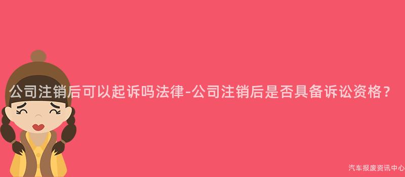 公司注销后可以起诉吗法律-公司注销后是否具备诉讼资格？