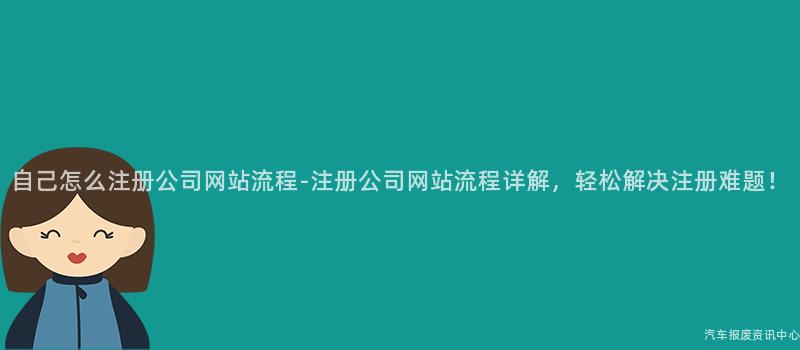 自己怎么注册公司网站流程-注册公司网站流程详解，轻松解决注册难题！