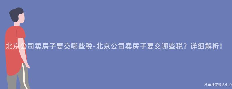 北京公司卖房子要交哪些税-北京公司卖房子要交哪些税？详细解析！