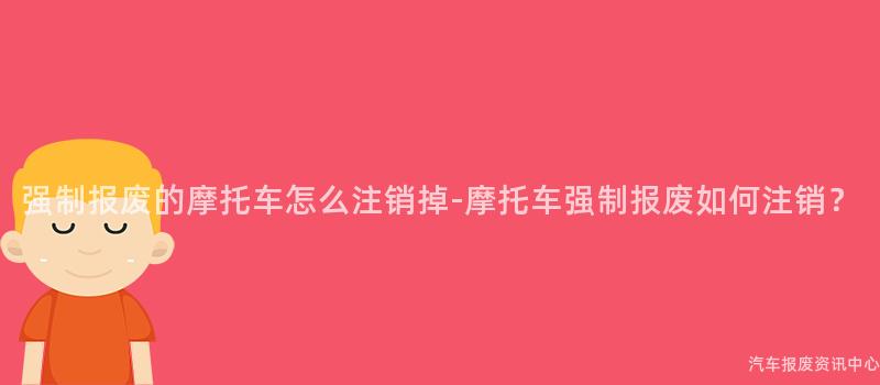 强制报废的摩托车怎么注销掉-摩托车强制报废如何注销？