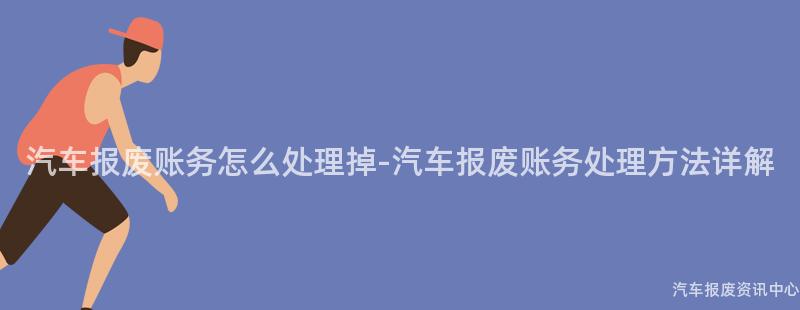 汽车报废账务怎么处理掉-汽车报废账务处理方法详解