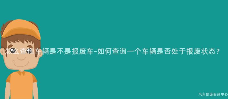 怎么查询车辆是不是报废车-如何查询一个车辆是否处于报废状态？