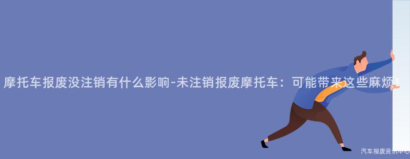 摩托车报废没注销有什么影响-未注销报废摩托车：可能带来这些麻烦！