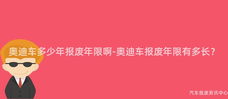 奥迪车多少年报废年限啊-奥迪车报废年限有多长？