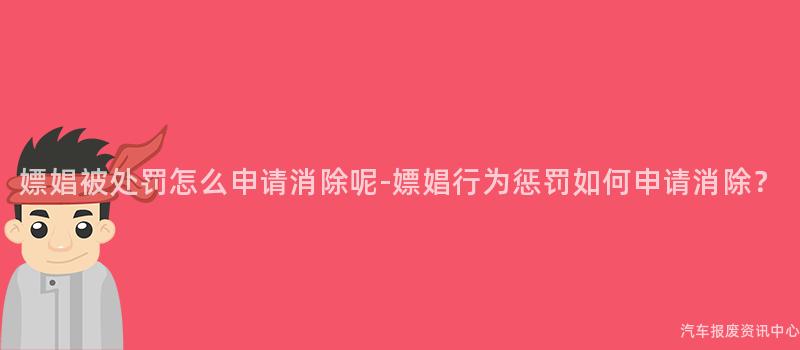 嫖娼被处罚怎么申请消除呢-嫖娼行为惩罚如何申请消除？