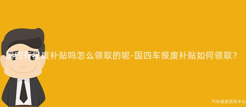 国四有报废补贴吗怎么领取的呢-国四车报废补贴如何领取？