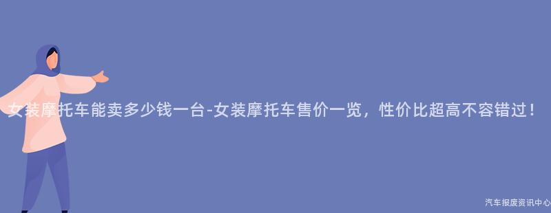 女装摩托车能卖多少钱一台-女装摩托车售价一览，性价比超高不容错过！
