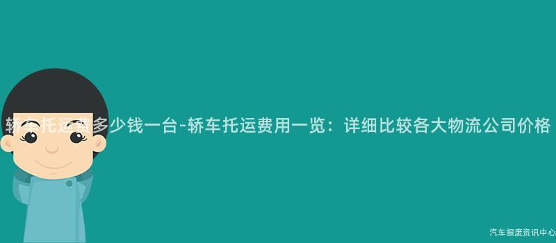 轿车托运费多少钱一台-轿车托运费用一览：详细比较各大物流公司价格