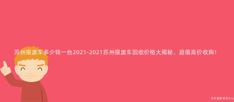 苏州报废车多少钱一台2021-2021苏州报废车回收价格大揭秘，超值高价收购！
