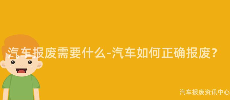 汽车报废需要什么-汽车如何正确报废？