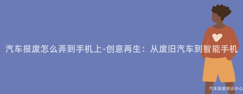 汽车报废怎么弄到手机上-创意再生：从废旧汽车到智能手机
