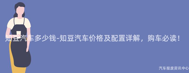 知豆汽车多少钱-知豆汽车价格及配置详解，购车必读！