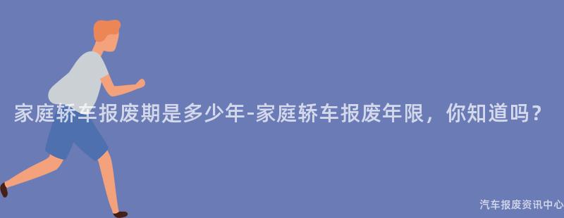 家庭轿车报废期是多少年-家庭轿车报废年限，你知道吗？