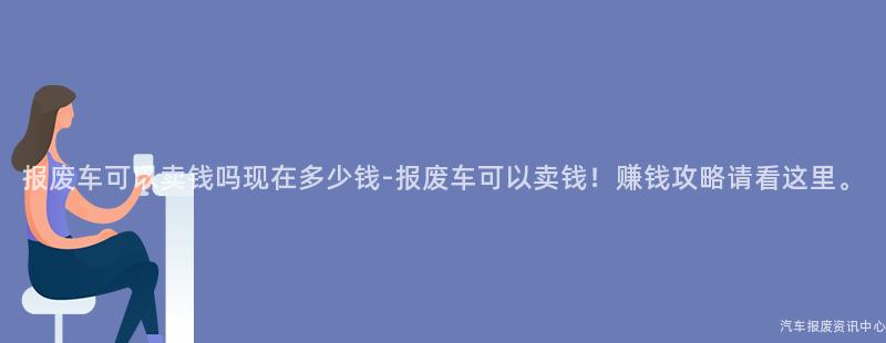 报废车可以卖钱吗现在多少钱-报废车可以卖钱！赚钱攻略请看这里。
