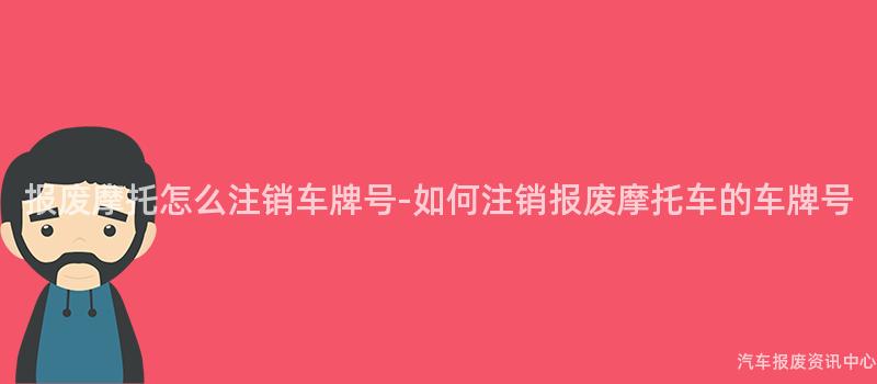 报废摩托怎么注销车牌号-如何注销报废摩托车的车牌号