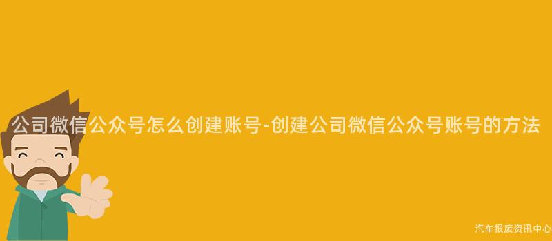 公司微信公众号怎么创建账号-创建公司微信公众号账号的方法