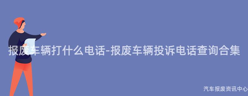 报废车辆打什么电话-报废车辆投诉电话查询合集