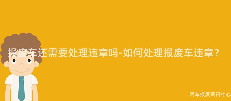 报废车还需要处理违章吗-如何处理报废车违章？