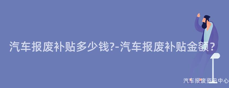 汽车报废补贴多少钱?-汽车报废补贴金额？